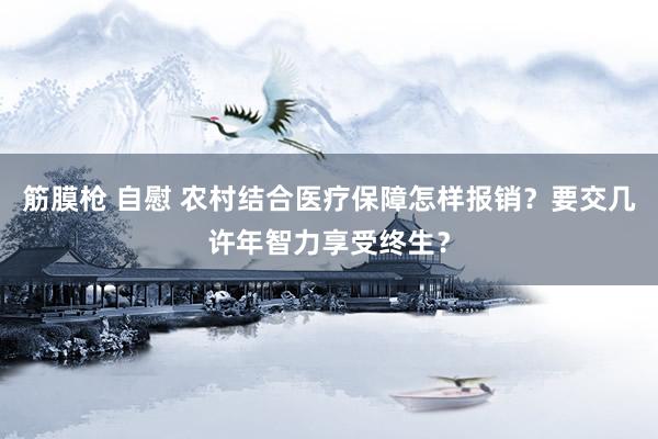 筋膜枪 自慰 农村结合医疗保障怎样报销？要交几许年智力享受终生？