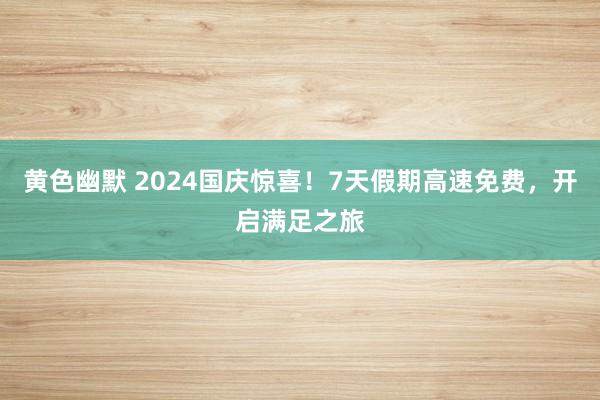 黄色幽默 2024国庆惊喜！7天假期高速免费，开启满足之旅