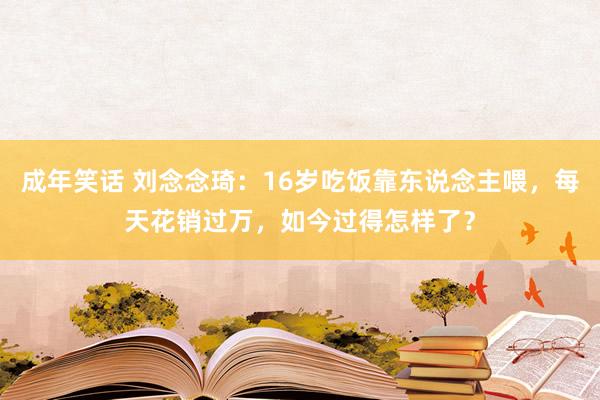 成年笑话 刘念念琦：16岁吃饭靠东说念主喂，每天花销过万，如今过得怎样了？