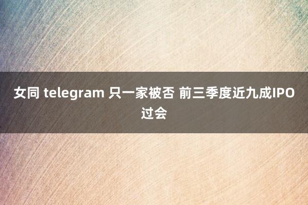 女同 telegram 只一家被否 前三季度近九成IPO过会