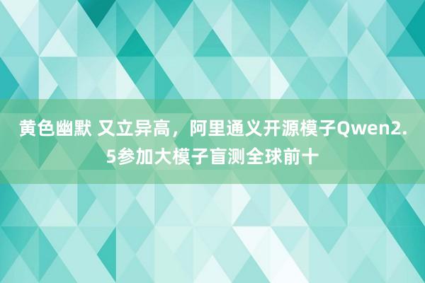 黄色幽默 又立异高，阿里通义开源模子Qwen2.5参加大模子盲测全球前十