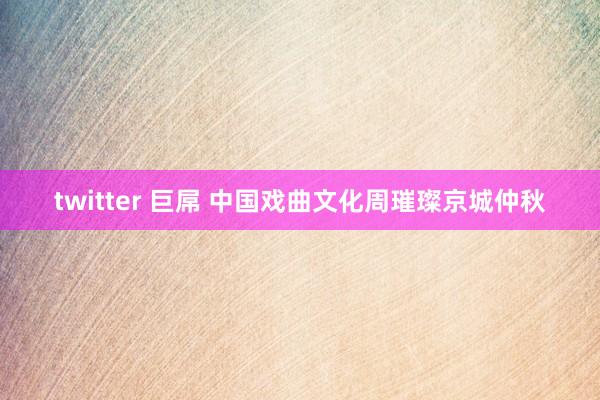 twitter 巨屌 中国戏曲文化周璀璨京城仲秋