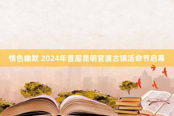 情色幽默 2024年首届昆明官渡古镇活命节启幕