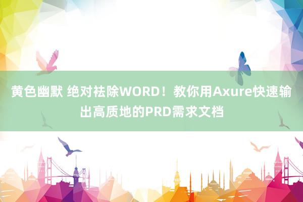 黄色幽默 绝对袪除WORD！教你用Axure快速输出高质地的PRD需求文档