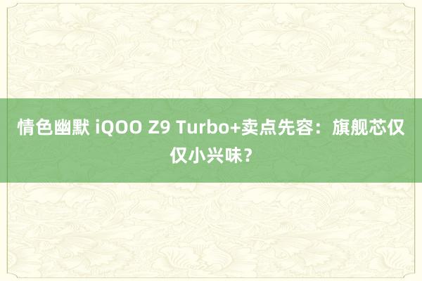 情色幽默 iQOO Z9 Turbo+卖点先容：旗舰芯仅仅小兴味？