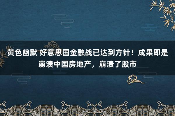 黄色幽默 好意思国金融战已达到方针！成果即是崩溃中国房地产，崩溃了股市