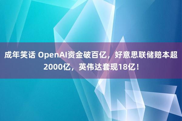 成年笑话 OpenAI资金破百亿，好意思联储赔本超2000亿，英伟达套现18亿！