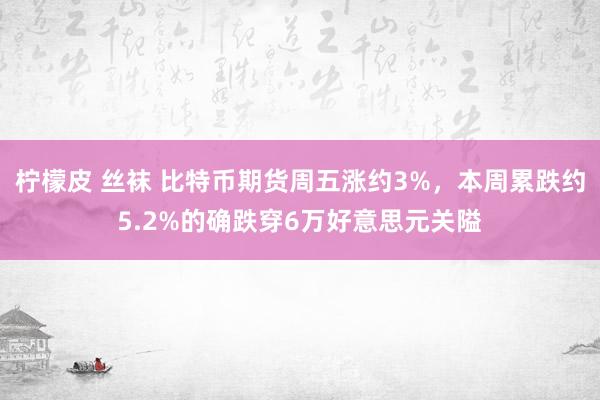 柠檬皮 丝袜 比特币期货周五涨约3%，本周累跌约5.2%的确跌穿6万好意思元关隘