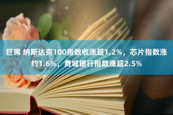 巨屌 纳斯达克100指数收涨超1.2%，芯片指数涨约1.6%，费城银行指数涨超2.5%