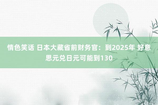 情色笑话 日本大藏省前财务官：到2025年 好意思元兑日元可能到130