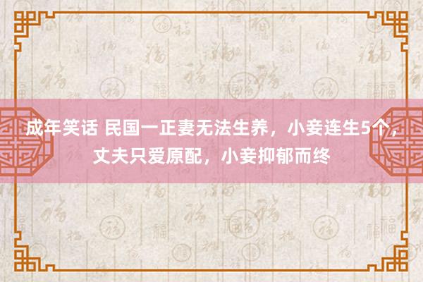 成年笑话 民国一正妻无法生养，小妾连生5个，丈夫只爱原配，小妾抑郁而终