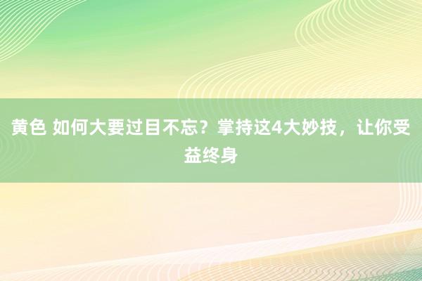 黄色 如何大要过目不忘？掌持这4大妙技，让你受益终身