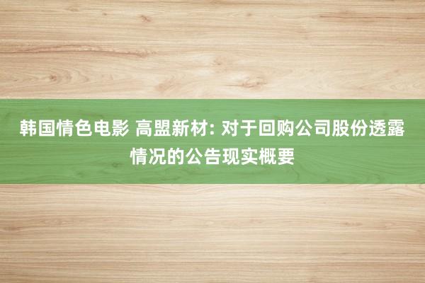 韩国情色电影 高盟新材: 对于回购公司股份透露情况的公告现实概要