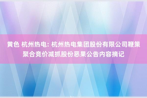 黄色 杭州热电: 杭州热电集团股份有限公司鞭策聚合竞价减抓股份恶果公告内容摘记