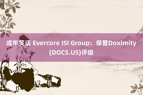 成年笑话 Evercore ISI Group：保管Doximity(DOCS.US)评级