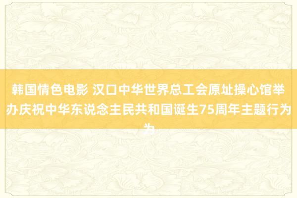 韩国情色电影 汉口中华世界总工会原址操心馆举办庆祝中华东说念主民共和国诞生75周年主题行为