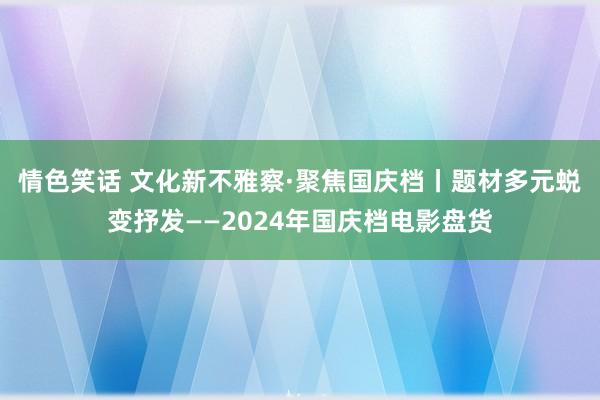 情色笑话 文化新不雅察·聚焦国庆档丨题材多元　蜕变抒发——2024年国庆档电影盘货