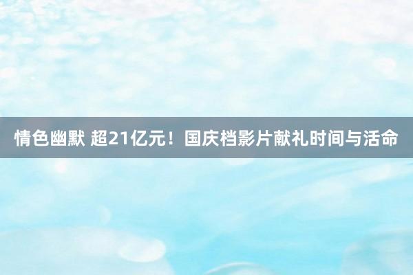 情色幽默 超21亿元！国庆档影片献礼时间与活命