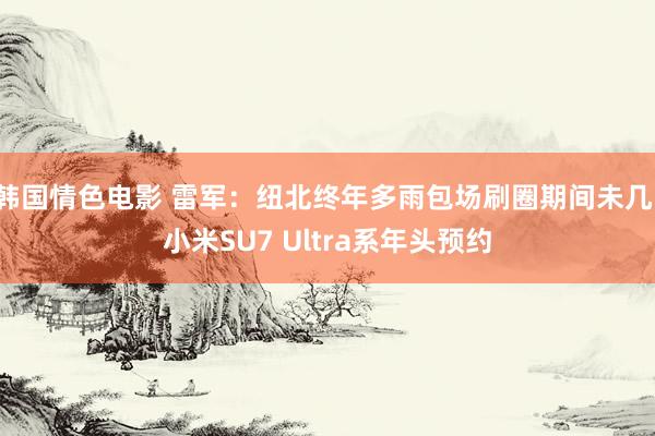 韩国情色电影 雷军：纽北终年多雨包场刷圈期间未几，小米SU7 Ultra系年头预约