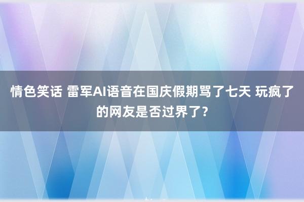 情色笑话 雷军AI语音在国庆假期骂了七天 玩疯了的网友是否过界了？