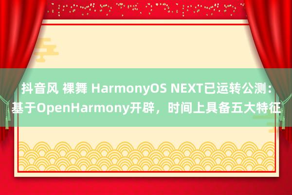 抖音风 裸舞 HarmonyOS NEXT已运转公测：基于OpenHarmony开辟，时间上具备五大特征