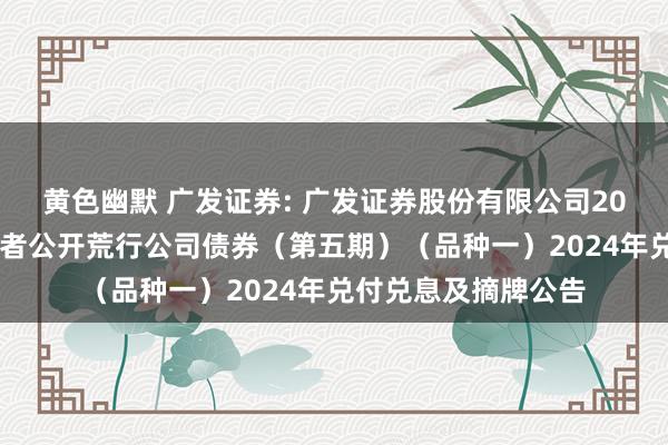 黄色幽默 广发证券: 广发证券股份有限公司2021年面向专科投资者公开荒行公司债券（第五期）（品种一）2024年兑付兑息及摘牌公告