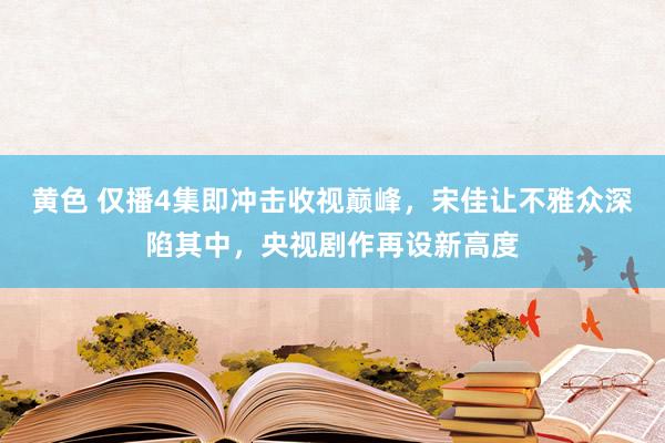 黄色 仅播4集即冲击收视巅峰，宋佳让不雅众深陷其中，央视剧作再设新高度