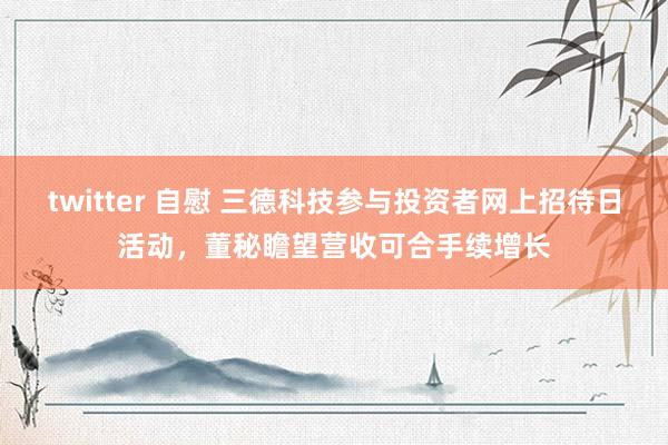 twitter 自慰 三德科技参与投资者网上招待日活动，董秘瞻望营收可合手续增长