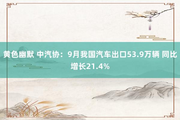 黄色幽默 中汽协：9月我国汽车出口53.9万辆 同比增长21.4%