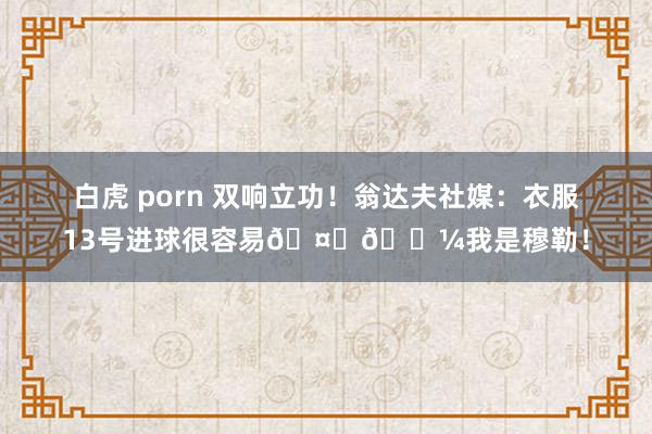 白虎 porn 双响立功！翁达夫社媒：衣服13号进球很容易🤝🏼我是穆勒！