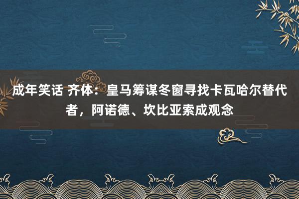 成年笑话 齐体：皇马筹谋冬窗寻找卡瓦哈尔替代者，阿诺德、坎比亚索成观念