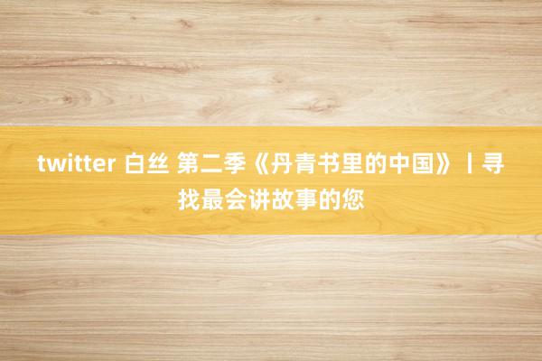 twitter 白丝 第二季《丹青书里的中国》丨寻找最会讲故事的您