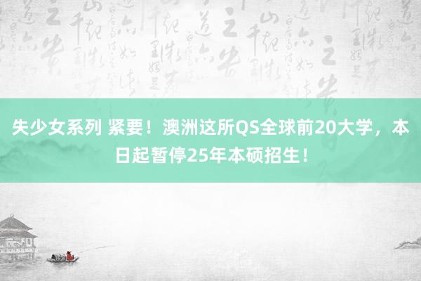 失少女系列 紧要！澳洲这所QS全球前20大学，本日起暂停25年本硕招生！