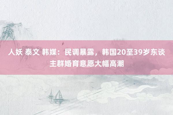 人妖 泰文 韩媒：民调暴露，韩国20至39岁东谈主群婚育意愿大幅高潮