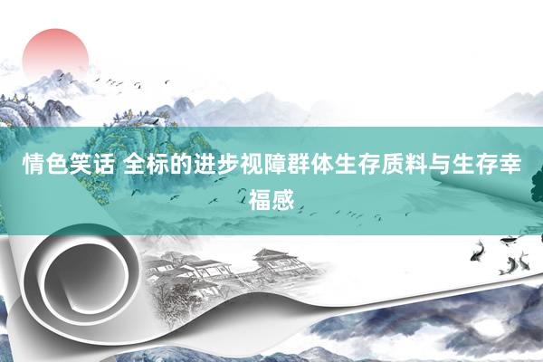 情色笑话 全标的进步视障群体生存质料与生存幸福感