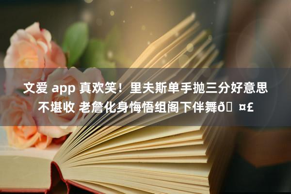 文爱 app 真欢笑！里夫斯单手抛三分好意思不堪收 老詹化身悔悟组阁下伴舞🤣