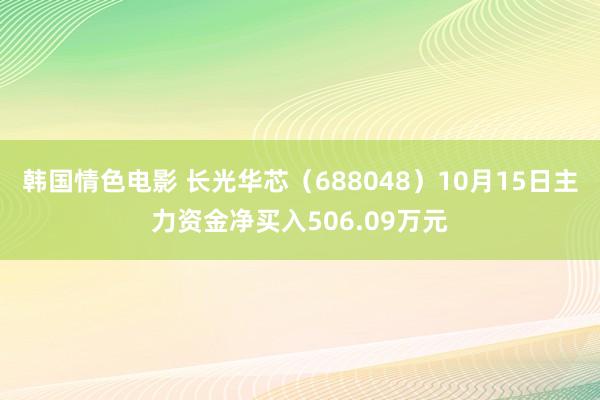 韩国情色电影 长光华芯（688048）10月15日主力资金净买入506.09万元