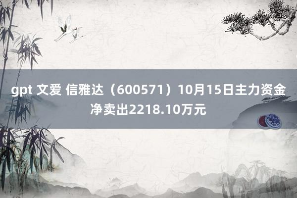 gpt 文爱 信雅达（600571）10月15日主力资金净卖出2218.10万元