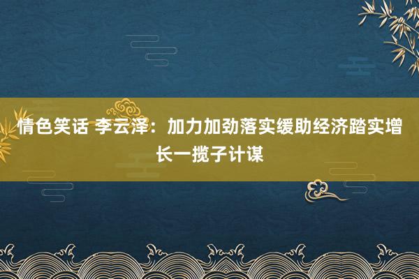 情色笑话 李云泽：加力加劲落实缓助经济踏实增长一揽子计谋