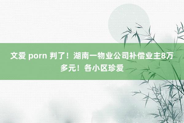 文爱 porn 判了！湖南一物业公司补偿业主8万多元！各小区珍爱