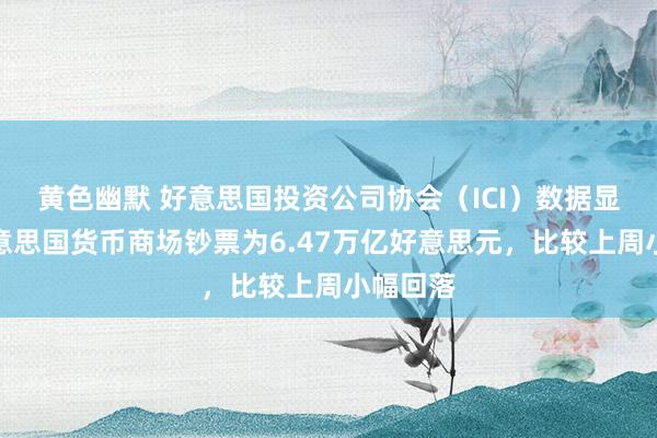 黄色幽默 好意思国投资公司协会（ICI）数据显现，好意思国货币商场钞票为6.47万亿好意思元，比较上周小幅回落