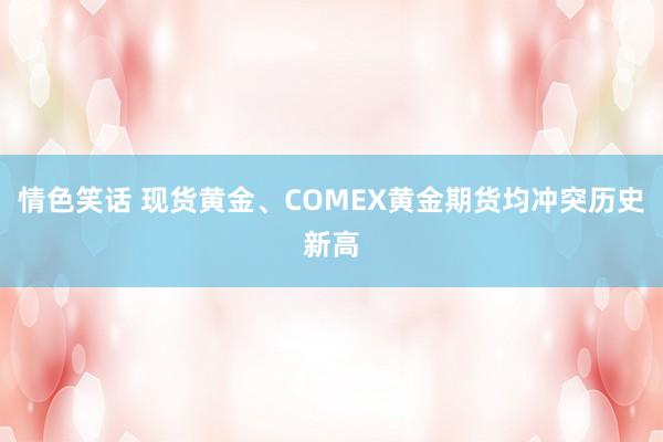 情色笑话 现货黄金、COMEX黄金期货均冲突历史新高