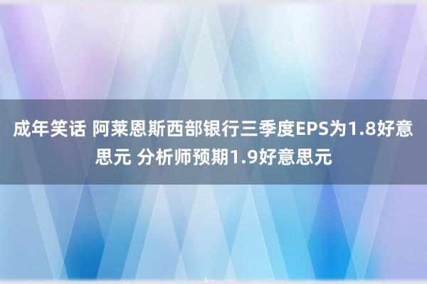 成年笑话 阿莱恩斯西部银行三季度EPS为1.8好意思元 分析师预期1.9好意思元