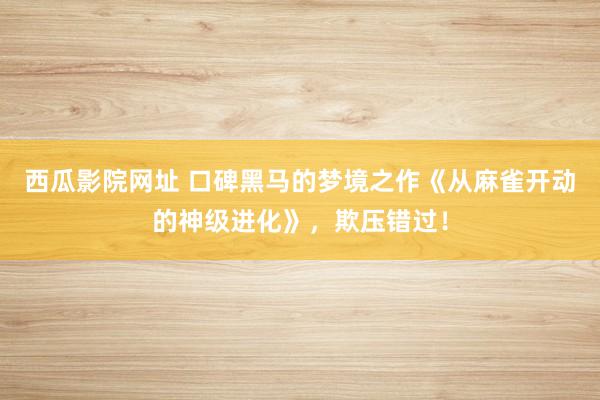 西瓜影院网址 口碑黑马的梦境之作《从麻雀开动的神级进化》，欺压错过！