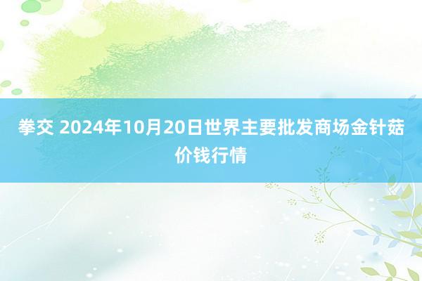 拳交 2024年10月20日世界主要批发商场金针菇价钱行情