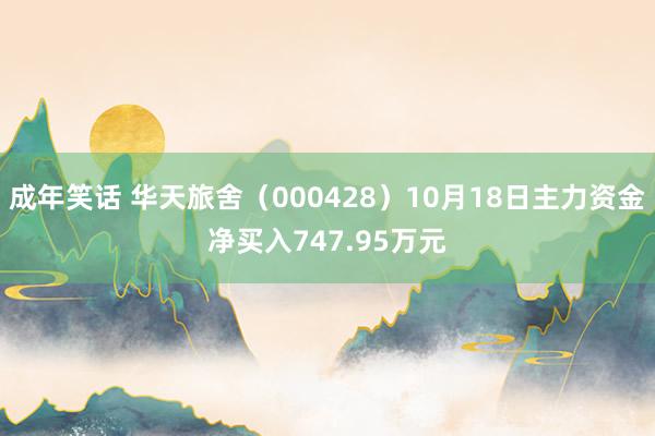 成年笑话 华天旅舍（000428）10月18日主力资金净买入747.95万元