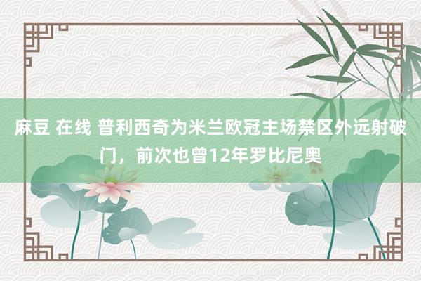 麻豆 在线 普利西奇为米兰欧冠主场禁区外远射破门，前次也曾12年罗比尼奥