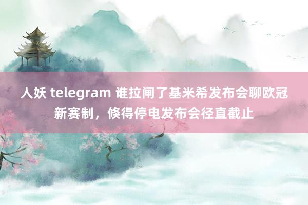 人妖 telegram 谁拉闸了基米希发布会聊欧冠新赛制，倏得停电发布会径直截止