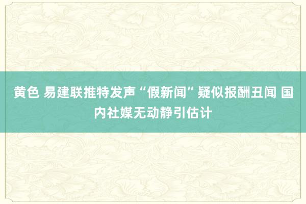 黄色 易建联推特发声“假新闻”疑似报酬丑闻 国内社媒无动静引估计