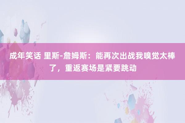 成年笑话 里斯-詹姆斯：能再次出战我嗅觉太棒了，重返赛场是紧要跳动